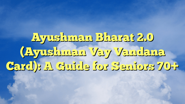 Ayushman Bharat 2.0 (Ayushman Vay Vandana Card): A Guide for Seniors 70+