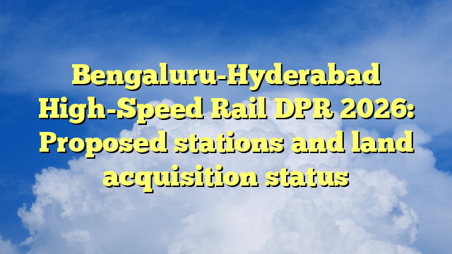 Bengaluru-Hyderabad High-Speed Rail DPR 2026: Proposed stations and land acquisition status