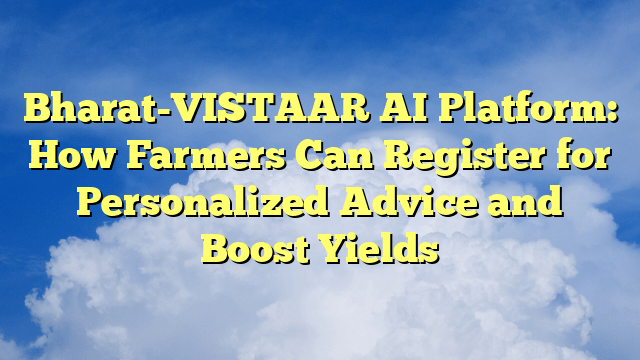 Bharat-VISTAAR AI Platform: How Farmers Can Register for Personalized Advice and Boost Yields