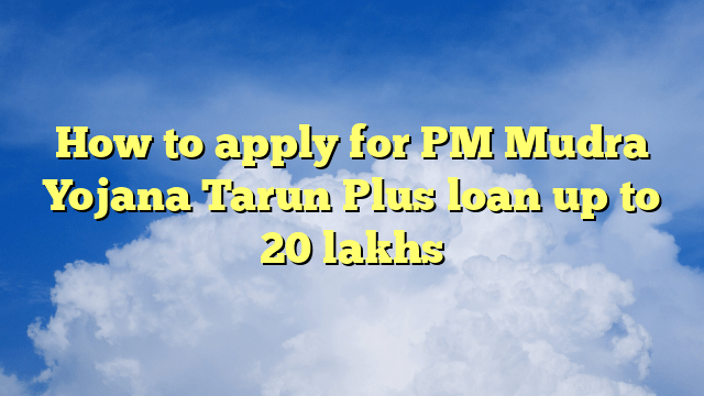 How to apply for PM Mudra Yojana Tarun Plus loan up to 20 lakhs