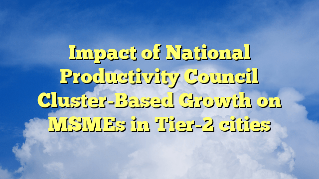 Impact of National Productivity Council Cluster-Based Growth on MSMEs in Tier-2 cities