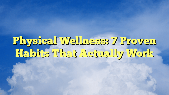 Physical Wellness: 7 Proven Habits That Actually Work